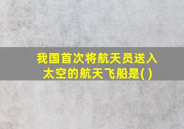 我国首次将航天员送入太空的航天飞船是( )